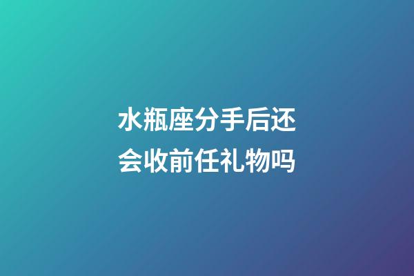 水瓶座分手后还会收前任礼物吗-第1张-星座运势-玄机派