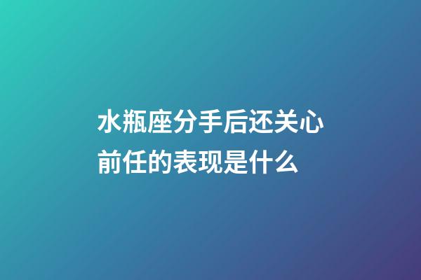 水瓶座分手后还关心前任的表现是什么-第1张-星座运势-玄机派