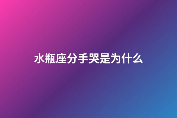 水瓶座分手哭是为什么-第1张-星座运势-玄机派