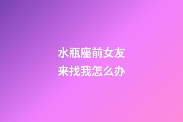 水瓶座前女友来找我怎么办-第1张-星座运势-玄机派