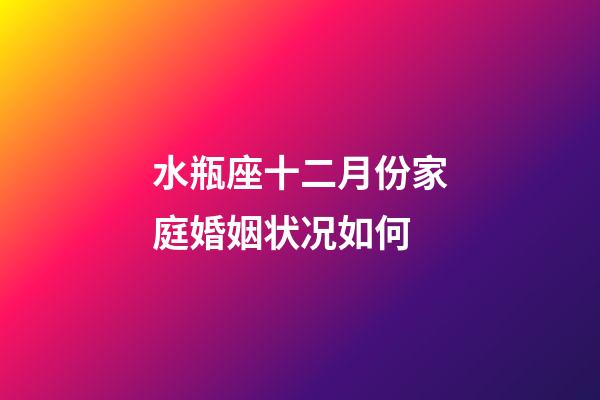 水瓶座十二月份家庭婚姻状况如何-第1张-星座运势-玄机派