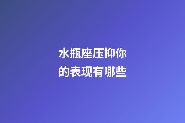 水瓶座压抑你的表现有哪些-第1张-星座运势-玄机派