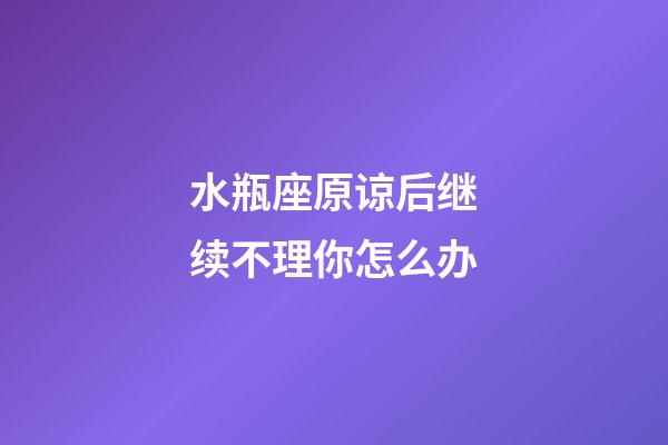 水瓶座原谅后继续不理你怎么办-第1张-星座运势-玄机派