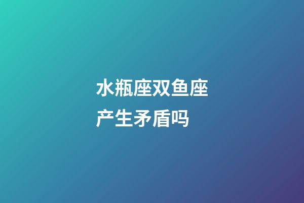 水瓶座双鱼座产生矛盾吗-第1张-星座运势-玄机派