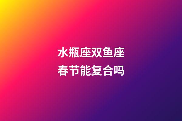 水瓶座双鱼座春节能复合吗-第1张-星座运势-玄机派