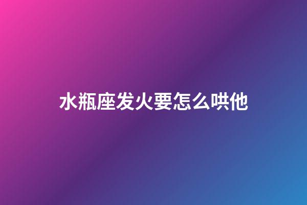 水瓶座发火要怎么哄他