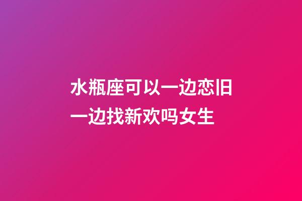 水瓶座可以一边恋旧一边找新欢吗女生-第1张-星座运势-玄机派