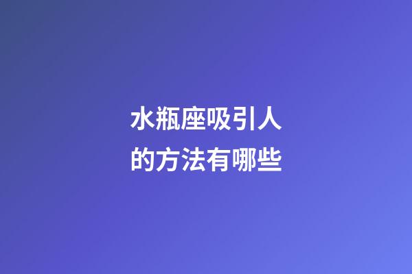 水瓶座吸引人的方法有哪些-第1张-星座运势-玄机派
