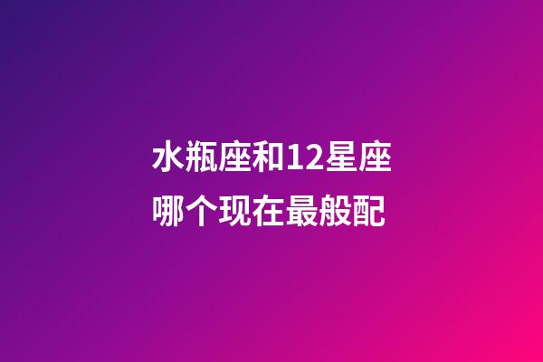 水瓶座和12星座哪个现在最般配-第1张-星座运势-玄机派