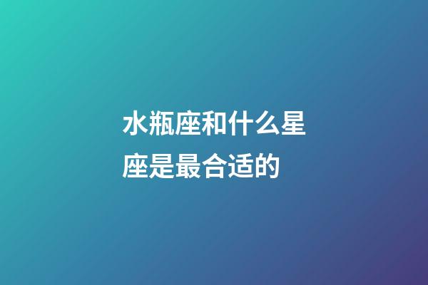 水瓶座和什么星座是最合适的-第1张-星座运势-玄机派