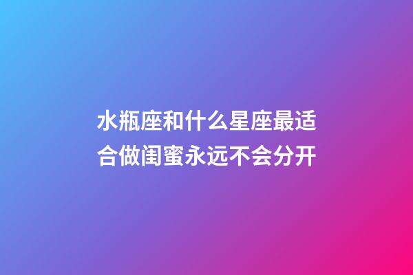 水瓶座和什么星座最适合做闺蜜永远不会分开-第1张-星座运势-玄机派