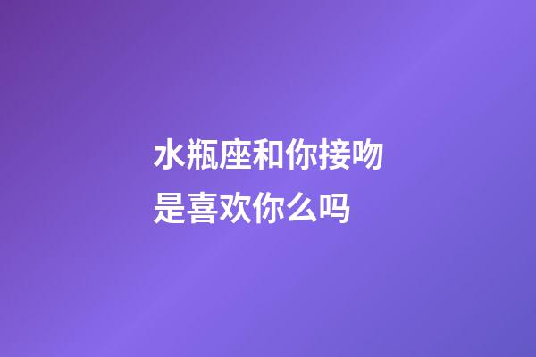 水瓶座和你接吻是喜欢你么吗-第1张-星座运势-玄机派