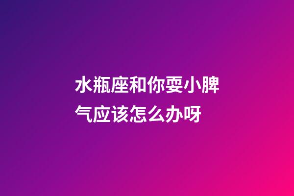 水瓶座和你耍小脾气应该怎么办呀-第1张-星座运势-玄机派