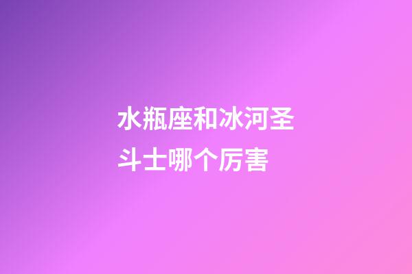 水瓶座和冰河圣斗士哪个厉害-第1张-星座运势-玄机派