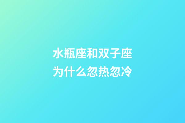 水瓶座和双子座为什么忽热忽冷-第1张-星座运势-玄机派