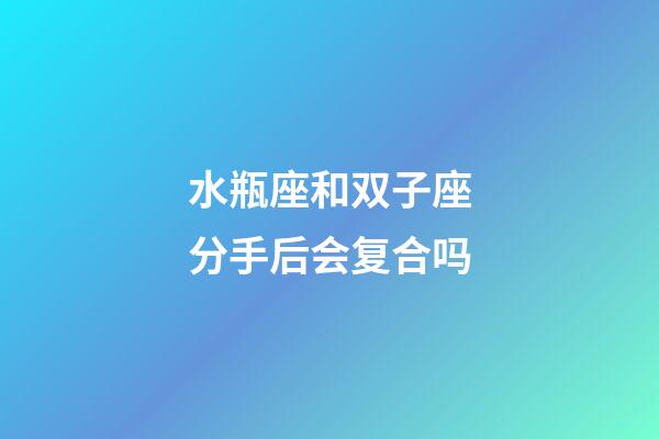 水瓶座和双子座分手后会复合吗-第1张-星座运势-玄机派