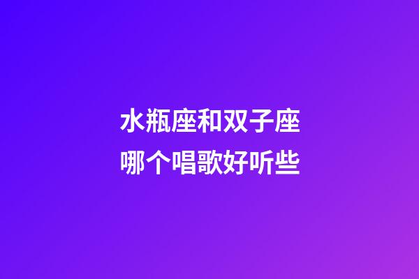 水瓶座和双子座哪个唱歌好听些-第1张-星座运势-玄机派