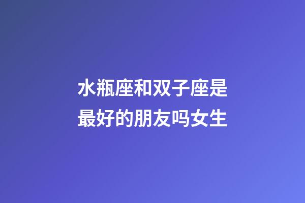 水瓶座和双子座是最好的朋友吗女生-第1张-星座运势-玄机派