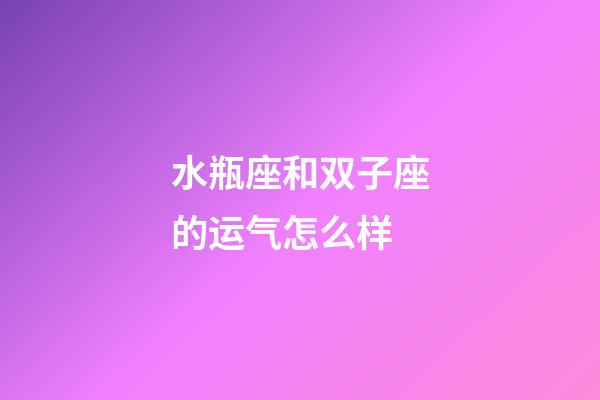 水瓶座和双子座的运气怎么样-第1张-星座运势-玄机派