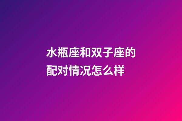 水瓶座和双子座的配对情况怎么样-第1张-星座运势-玄机派