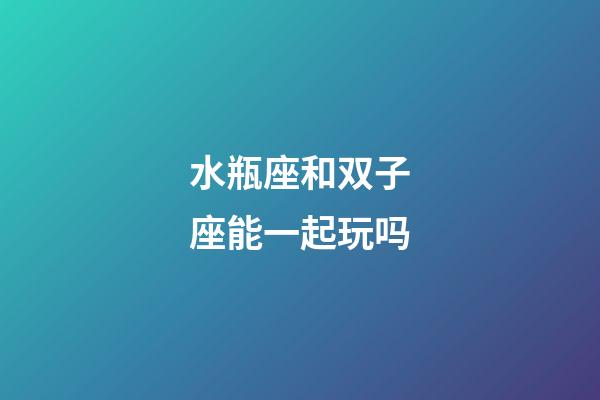 水瓶座和双子座能一起玩吗-第1张-星座运势-玄机派