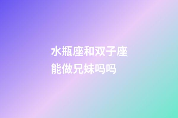水瓶座和双子座能做兄妹吗吗-第1张-星座运势-玄机派