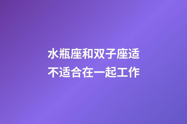 水瓶座和双子座适不适合在一起工作-第1张-星座运势-玄机派