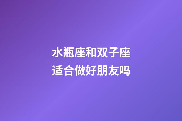 水瓶座和双子座适合做好朋友吗-第1张-星座运势-玄机派