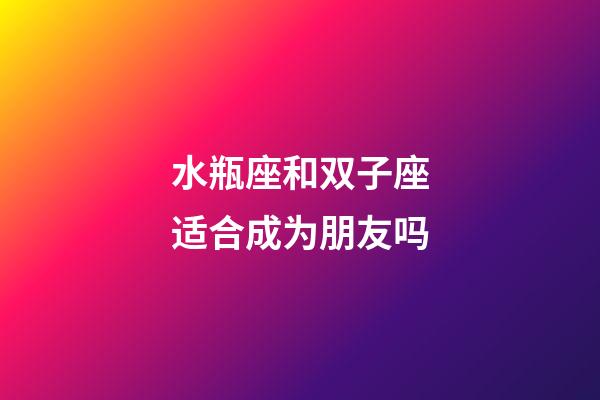 水瓶座和双子座适合成为朋友吗-第1张-星座运势-玄机派