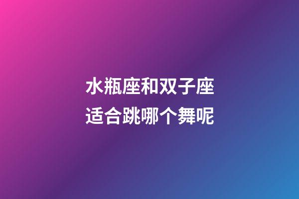 水瓶座和双子座适合跳哪个舞呢-第1张-星座运势-玄机派