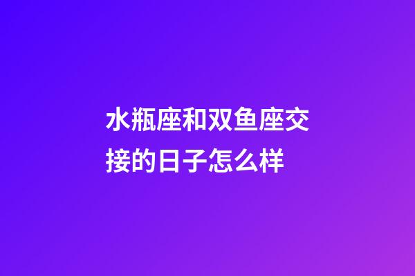 水瓶座和双鱼座交接的日子怎么样-第1张-星座运势-玄机派