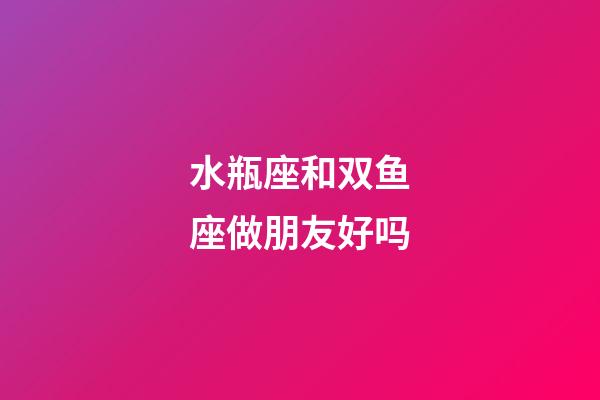 水瓶座和双鱼座做朋友好吗-第1张-星座运势-玄机派