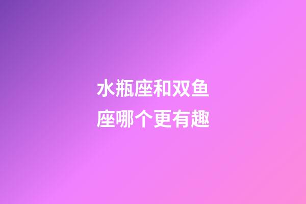 水瓶座和双鱼座哪个更有趣-第1张-星座运势-玄机派