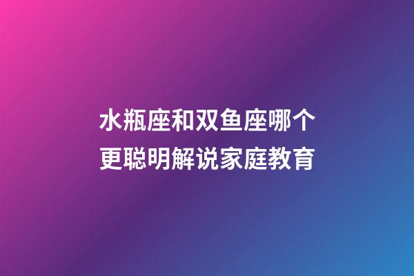 水瓶座和双鱼座哪个更聪明解说家庭教育-第1张-星座运势-玄机派