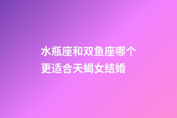 水瓶座和双鱼座哪个更适合天蝎女结婚-第1张-星座运势-玄机派