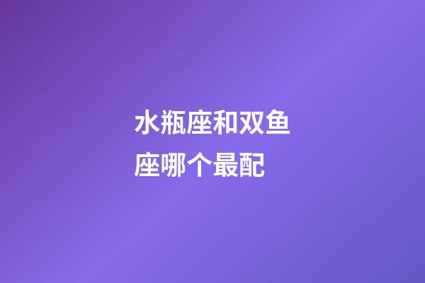 水瓶座和双鱼座哪个最配-第1张-星座运势-玄机派