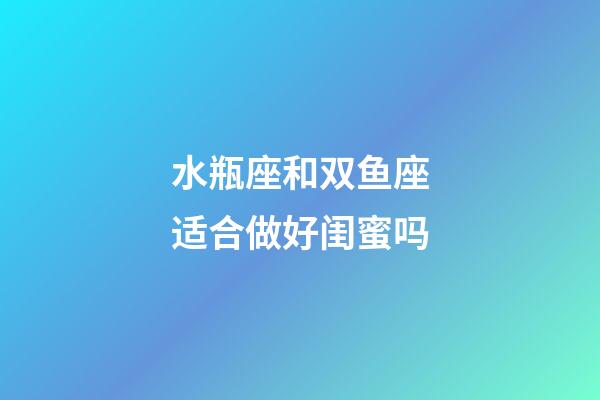 水瓶座和双鱼座适合做好闺蜜吗-第1张-星座运势-玄机派