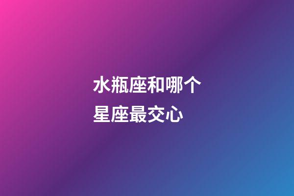 水瓶座和哪个星座最交心-第1张-星座运势-玄机派