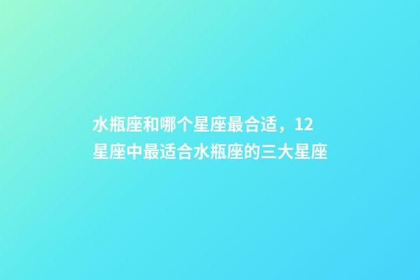 水瓶座和哪个星座最合适，12星座中最适合水瓶座的三大星座