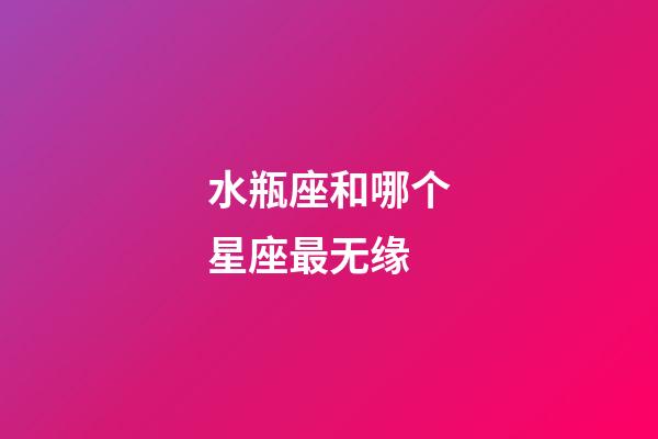 水瓶座和哪个星座最无缘-第1张-星座运势-玄机派