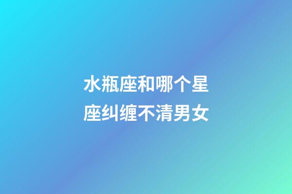 水瓶座和哪个星座纠缠不清男女-第1张-星座运势-玄机派