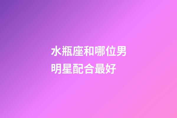 水瓶座和哪位男明星配合最好-第1张-星座运势-玄机派