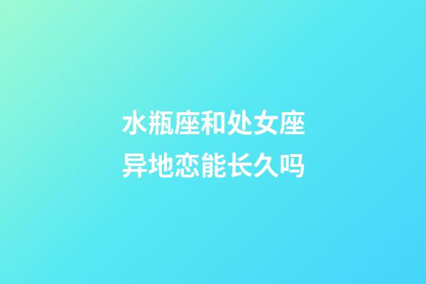 水瓶座和处女座异地恋能长久吗-第1张-星座运势-玄机派