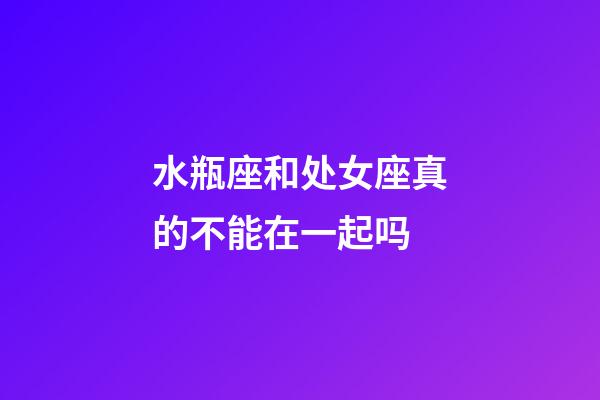 水瓶座和处女座真的不能在一起吗-第1张-星座运势-玄机派