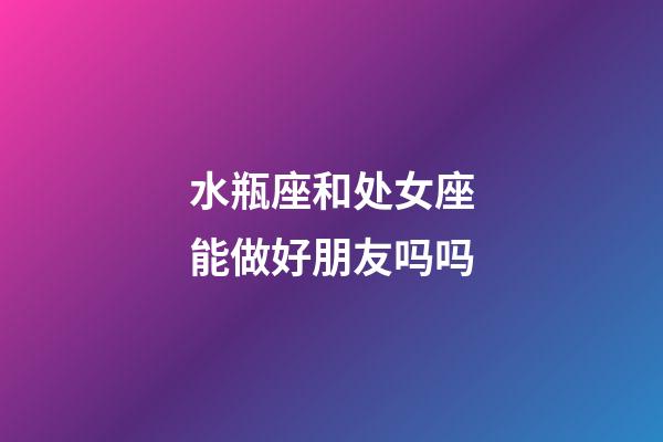 水瓶座和处女座能做好朋友吗吗-第1张-星座运势-玄机派