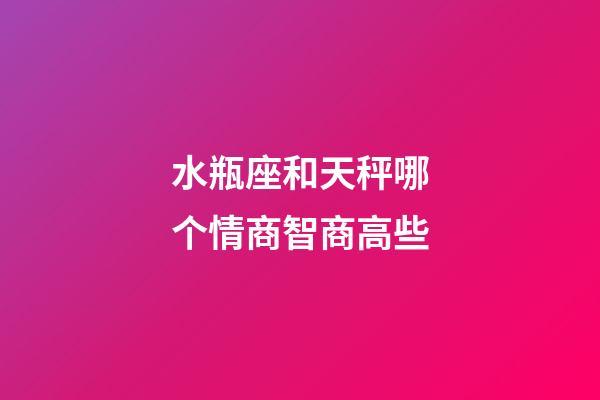水瓶座和天秤哪个情商智商高些-第1张-星座运势-玄机派