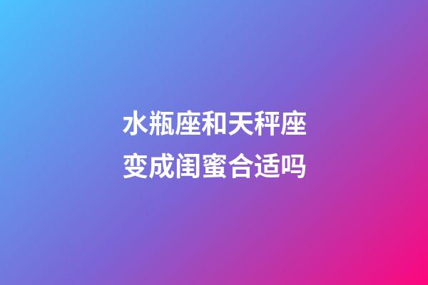 水瓶座和天秤座变成闺蜜合适吗-第1张-星座运势-玄机派