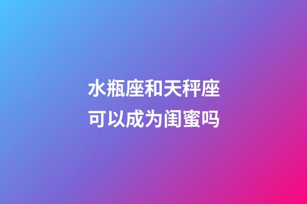 水瓶座和天秤座可以成为闺蜜吗-第1张-星座运势-玄机派