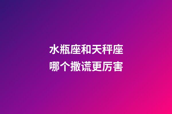 水瓶座和天秤座哪个撒谎更厉害-第1张-星座运势-玄机派