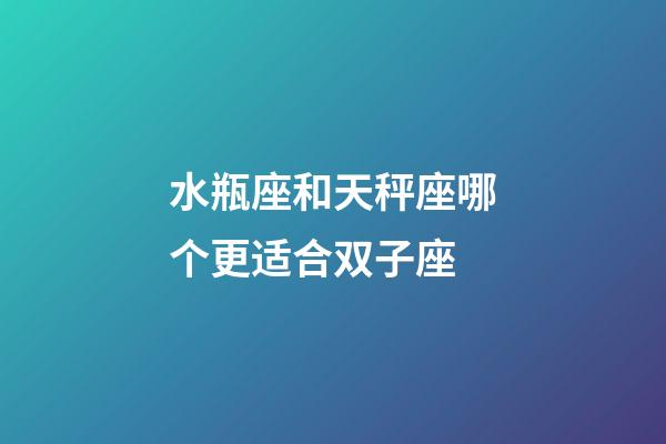 水瓶座和天秤座哪个更适合双子座-第1张-星座运势-玄机派